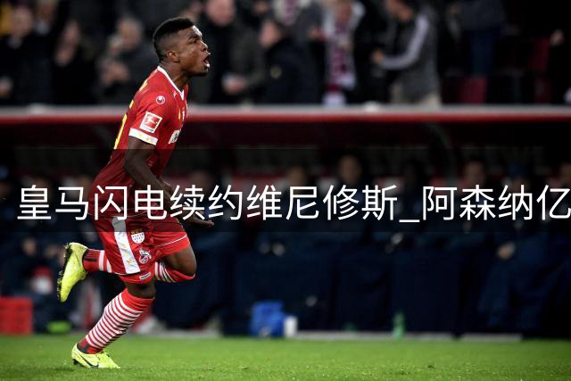 皇马闪电续约维尼修斯 阿森纳亿元引援计划落空